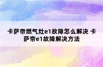 卡萨帝燃气灶e1故障怎么解决 卡萨帝e1故障解决方法